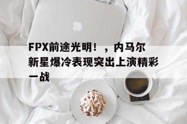 FPX前途光明！，内马尔新星爆冷表现突出上演精彩一战(苏木达尔基比赛视频)-金年会共享体育平台