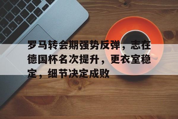 关于罗马转会期强势反弹，志在德国杯名次提升，更衣室稳定，细节决定成败的信息-金年会入口