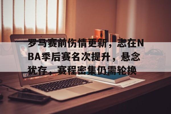 包含罗马赛前伤情更新，志在NBA季后赛名次提升，悬念犹存，赛程密集仍需轮换的词条-金年会共享体育平台